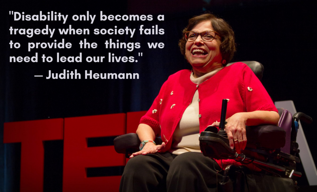 Judith Heumann sitting in a wheelchair in the background with the quote “Disability only becomes a tragedy when society fails to provide the things we need to lead our lives.” in the foreground.